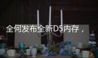 全何发布全新D5内存，频率最高可达9200